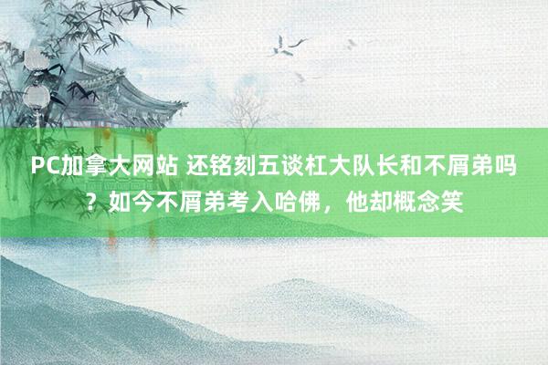 PC加拿大网站 还铭刻五谈杠大队长和不屑弟吗？如今不屑弟考入哈佛，他却概念笑