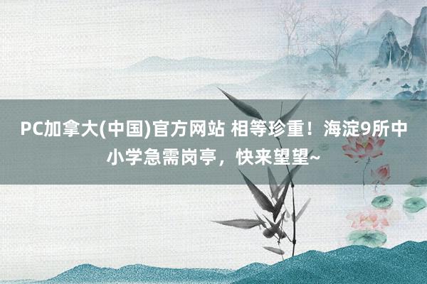 PC加拿大(中国)官方网站 相等珍重！海淀9所中小学急需岗亭，快来望望~