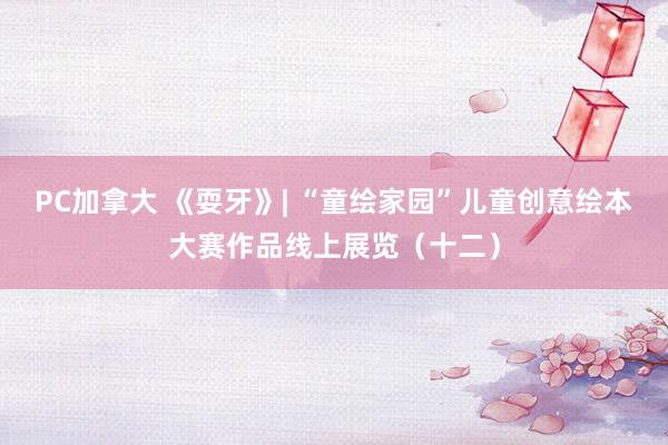 PC加拿大 《耍牙》| “童绘家园”儿童创意绘本大赛作品线上展览（十二）