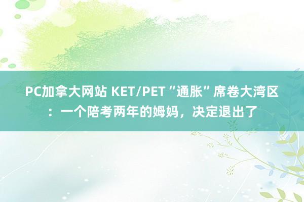 PC加拿大网站 KET/PET“通胀”席卷大湾区：一个陪考两年的姆妈，决定退出了