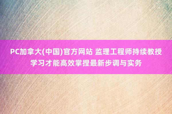 PC加拿大(中国)官方网站 监理工程师持续教授学习才能高效掌捏最新步调与实务