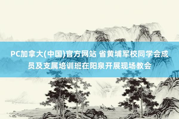 PC加拿大(中国)官方网站 省黄埔军校同学会成员及支属培训班在阳泉开展现场教会