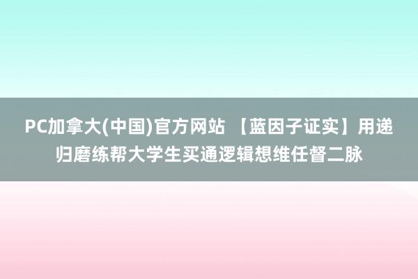 PC加拿大(中国)官方网站 【蓝因子证实】用递归磨练帮大学生买通逻辑想维任督二脉