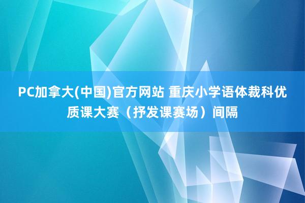 PC加拿大(中国)官方网站 重庆小学语体裁科优质课大赛（抒发课赛场）间隔