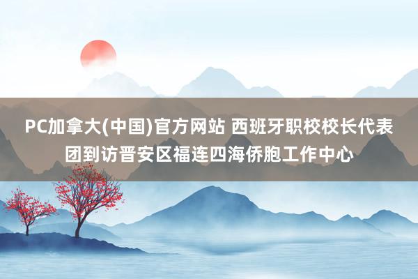 PC加拿大(中国)官方网站 西班牙职校校长代表团到访晋安区福连四海侨胞工作中心