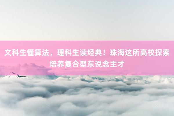 文科生懂算法，理科生读经典！珠海这所高校探索培养复合型东说念主才