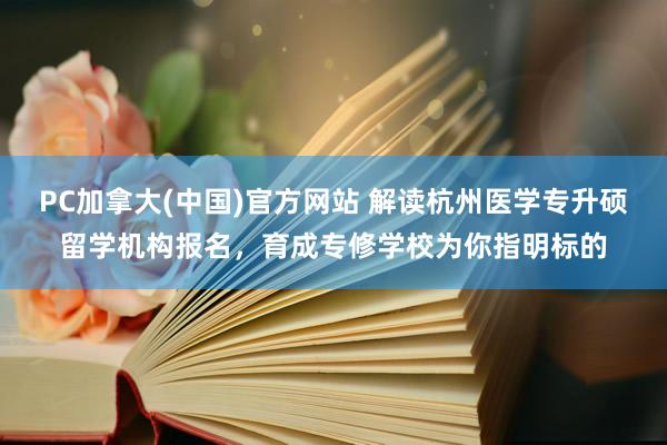 PC加拿大(中国)官方网站 解读杭州医学专升硕留学机构报名，育成专修学校为你指明标的