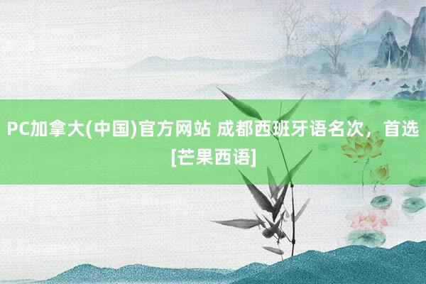 PC加拿大(中国)官方网站 成都西班牙语名次，首选[芒果西语]