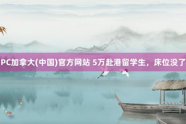 PC加拿大(中国)官方网站 5万赴港留学生，床位没了