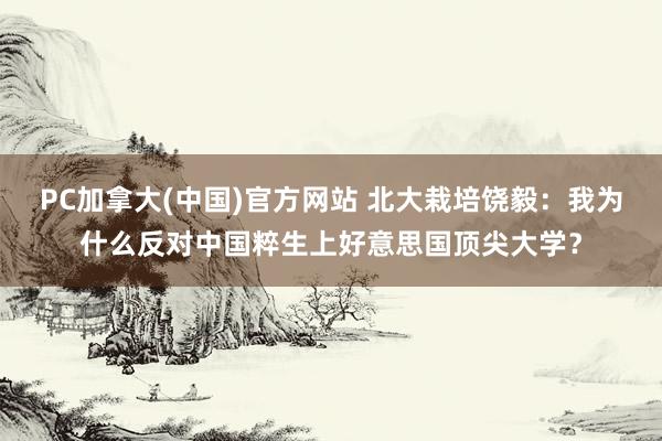 PC加拿大(中国)官方网站 北大栽培饶毅：我为什么反对中国粹生上好意思国顶尖大学？