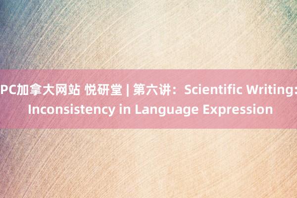 PC加拿大网站 悦研堂 | 第六讲：Scientific Writing: Inconsistency in Language Expression