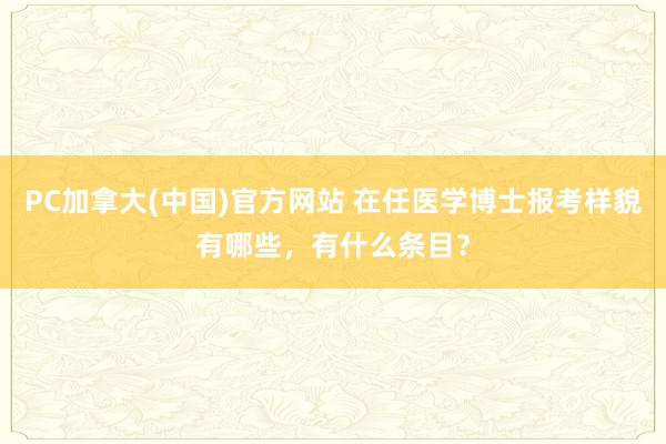 PC加拿大(中国)官方网站 在任医学博士报考样貌有哪些，有什么条目？