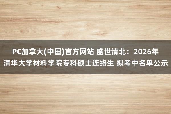 PC加拿大(中国)官方网站 盛世清北：2026年清华大学材料学院专科硕士连络生 拟考中名单公示