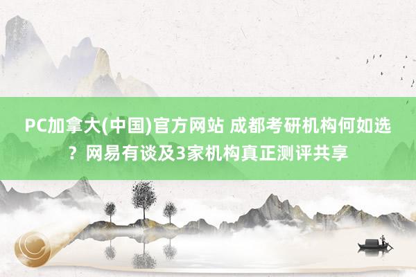 PC加拿大(中国)官方网站 成都考研机构何如选？网易有谈及3家机构真正测评共享