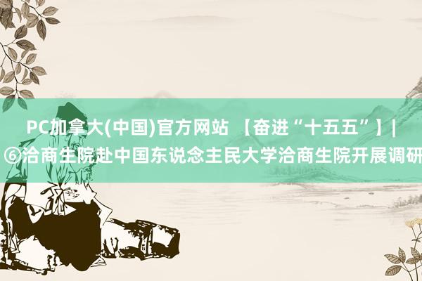 PC加拿大(中国)官方网站 【奋进“十五五”】| ⑥洽商生院赴中国东说念主民大学洽商生院开展调研