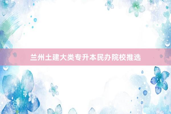 兰州土建大类专升本民办院校推选