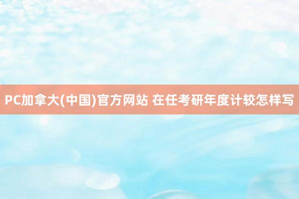 PC加拿大(中国)官方网站 在任考研年度计较怎样写