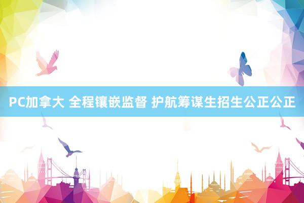 PC加拿大 全程镶嵌监督 护航筹谋生招生公正公正