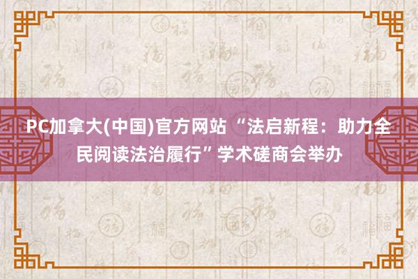 PC加拿大(中国)官方网站 “法启新程：助力全民阅读法治履行”学术磋商会举办