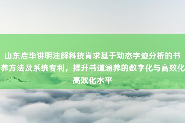 山东启华讲明注解科技肯求基于动态字迹分析的书道涵养方法及系统专利，擢升书道涵养的数字化与高效化水平