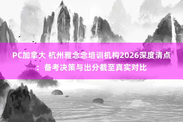 PC加拿大 杭州雅念念培训机构2026深度清点：备考决策与出分截至真实对比
