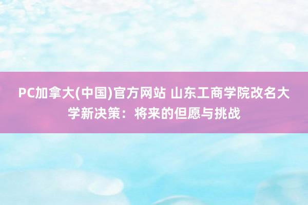 PC加拿大(中国)官方网站 山东工商学院改名大学新决策：将来的但愿与挑战