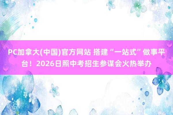 PC加拿大(中国)官方网站 搭建“一站式”做事平台！2026日照中考招生参谋会火热举办