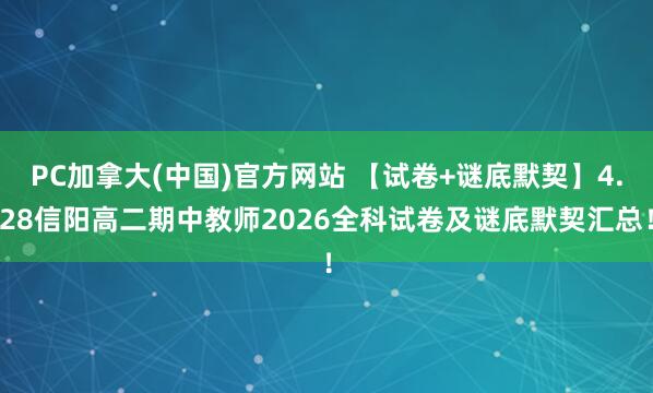 PC加拿大(中国)官方网站 【试卷+谜底默契】4.28信阳高二期中教师2026全科试卷及谜底默契汇总！