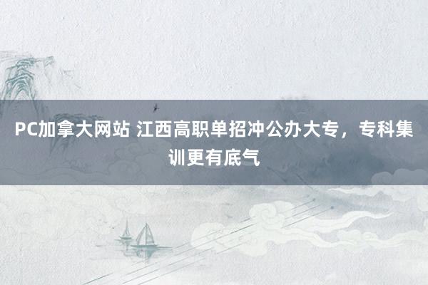 PC加拿大网站 江西高职单招冲公办大专，专科集训更有底气