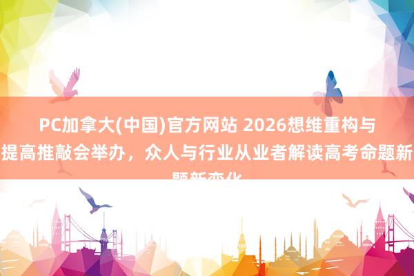PC加拿大(中国)官方网站 2026想维重构与武艺提高推敲会举办，众人与行业从业者解读高考命题新变化