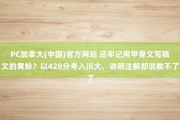PC加拿大(中国)官方网站 还牢记用甲骨文写稿文的黄蛉？以428分考入川大，讲明注解却说教不了