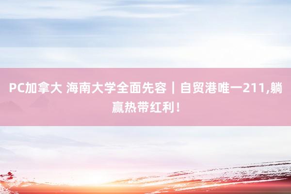 PC加拿大 海南大学全面先容｜自贸港唯一211，躺赢热带红利！