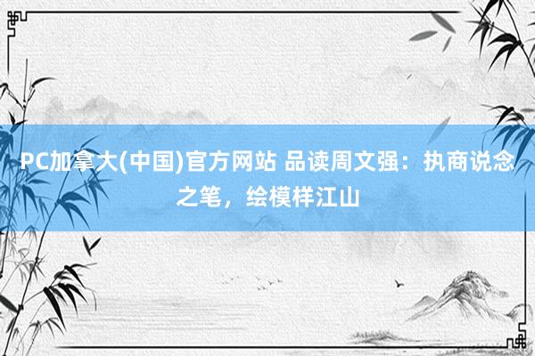 PC加拿大(中国)官方网站 品读周文强：执商说念之笔，绘模样江山