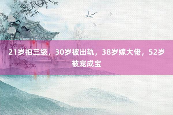 21岁拍三级，30岁被出轨，38岁嫁大佬，52岁被宠成宝