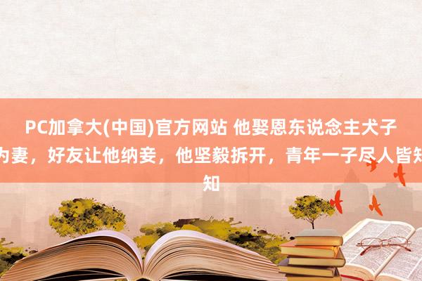 PC加拿大(中国)官方网站 他娶恩东说念主犬子为妻，好友让他纳妾，他坚毅拆开，青年一子尽人皆知