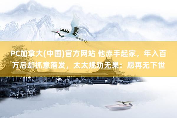 PC加拿大(中国)官方网站 他赤手起家，年入百万后却抓意落发，太太规劝无果：愿再无下世