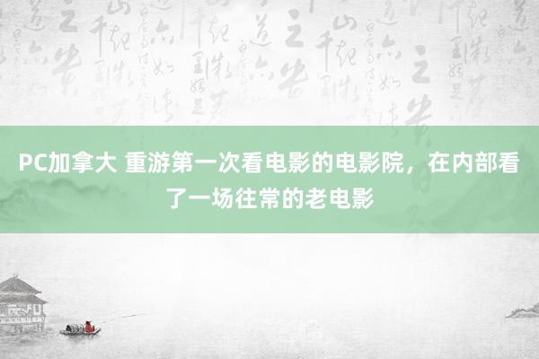 PC加拿大 重游第一次看电影的电影院，在内部看了一场往常的老电影