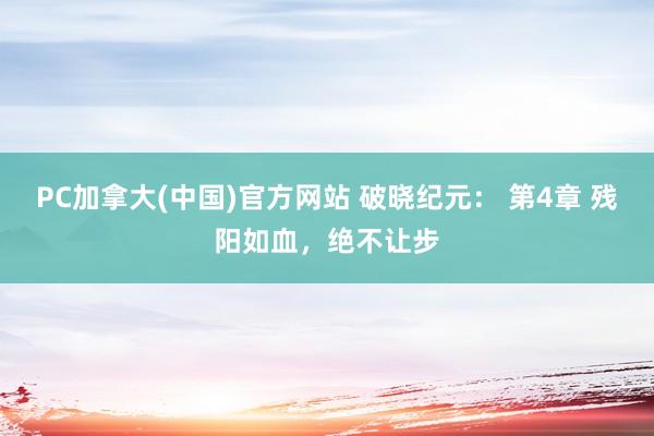 PC加拿大(中国)官方网站 破晓纪元： 第4章 残阳如血，绝不让步