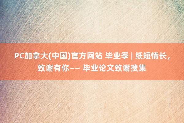 PC加拿大(中国)官方网站 毕业季 | 纸短情长，致谢有你—— 毕业论文致谢搜集