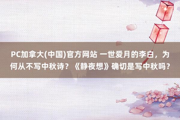 PC加拿大(中国)官方网站 一世爱月的李白，为何从不写中秋诗？《静夜想》确切是写中秋吗？
