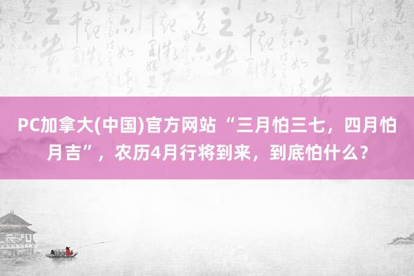PC加拿大(中国)官方网站 “三月怕三七，四月怕月吉”，农历4月行将到来，到底怕什么？