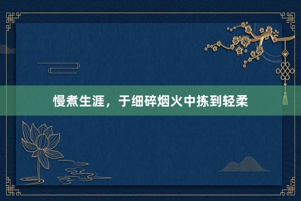 慢煮生涯，于细碎烟火中拣到轻柔