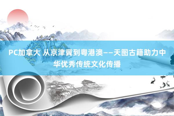 PC加拿大 从京津冀到粤港澳——天图古籍助力中华优秀传统文化传播