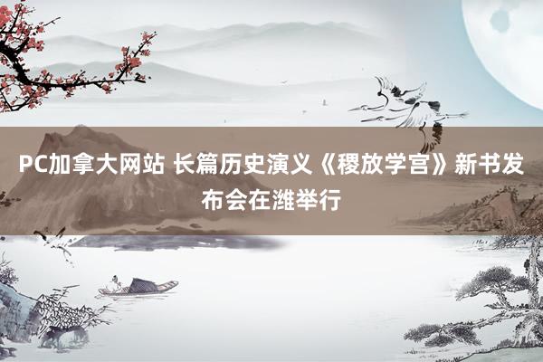 PC加拿大网站 长篇历史演义《稷放学宫》新书发布会在潍举行