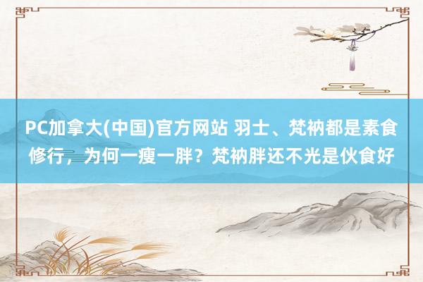 PC加拿大(中国)官方网站 羽士、梵衲都是素食修行，为何一瘦一胖？梵衲胖还不光是伙食好