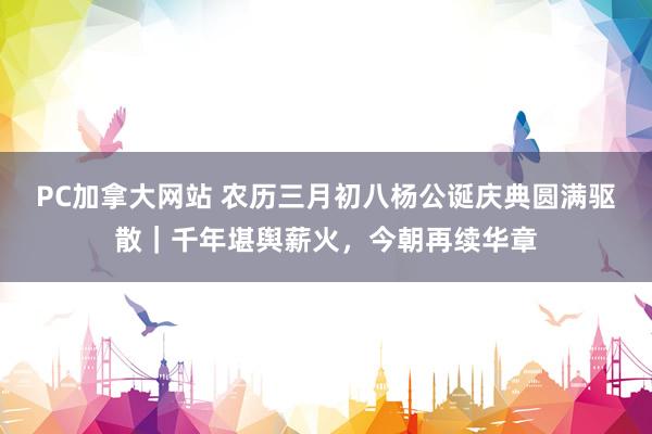 PC加拿大网站 农历三月初八杨公诞庆典圆满驱散｜千年堪舆薪火，今朝再续华章