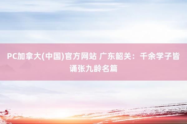 PC加拿大(中国)官方网站 广东韶关：千余学子皆诵张九龄名篇
