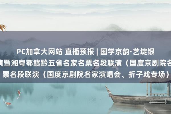 PC加拿大网站 直播预报 | 国学京韵·艺绽银城 益阳市第二届京剧汇演暨湘粤鄂赣黔五省名家名票名段联演（国度京剧院名家演唱会、折子戏专场）