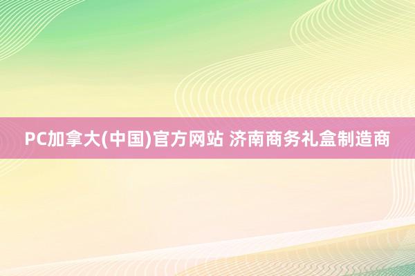 PC加拿大(中国)官方网站 济南商务礼盒制造商