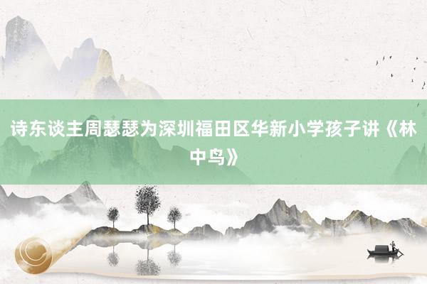 诗东谈主周瑟瑟为深圳福田区华新小学孩子讲《林中鸟》